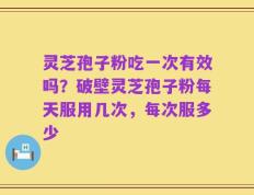 灵芝孢子粉吃一次有效吗？破壁灵芝孢子粉每天服用几次，每次服多少