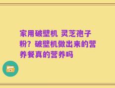 家用破壁机 灵芝孢子粉？破壁机做出来的营养餐真的营养吗