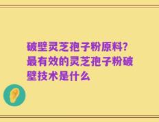 破壁灵芝孢子粉原料？最有效的灵芝孢子粉破壁技术是什么