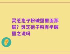 灵芝孢子粉破壁里面那层？灵芝孢子粉有半破壁之说吗