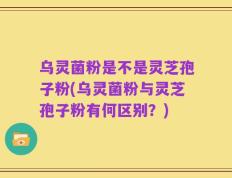 乌灵菌粉是不是灵芝孢子粉(乌灵菌粉与灵芝孢子粉有何区别？)
