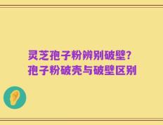 灵芝孢子粉辨别破壁？孢子粉破壳与破壁区别