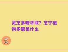 灵芝多糖萃取？芝宁植物多糖是什么