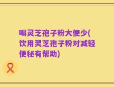 喝灵芝孢子粉大便少(饮用灵芝孢子粉对减轻便秘有帮助)