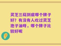灵芝三萜到底哪个牌子好？有没有人吃过灵芝孢子油呀，哪个牌子比较好呢