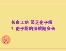 长白工坊 灵芝孢子粉？孢子粉的保质期多长