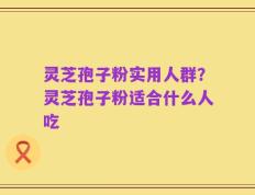 灵芝孢子粉实用人群？灵芝孢子粉适合什么人吃