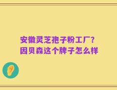 安徽灵芝孢子粉工厂？因贝森这个牌子怎么样