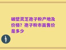 破壁灵芝孢子粉产地及价格？孢子粉市面售价是多少