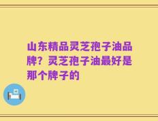 山东精品灵芝孢子油品牌？灵芝孢子油最好是那个牌子的