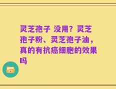灵芝孢子 没用？灵芝孢子粉、灵芝孢子油，真的有抗癌细胞的效果吗