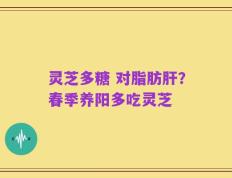 灵芝多糖 对脂肪肝？春季养阳多吃灵芝