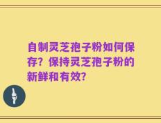 自制灵芝孢子粉如何保存？保持灵芝孢子粉的新鲜和有效？