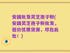安国批发灵芝孢子粉(安国灵芝孢子粉批发，低价优质货源，尽在此处！)