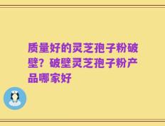 质量好的灵芝孢子粉破壁？破壁灵芝孢子粉产品哪家好