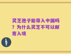 灵芝孢子能带入中国吗？为什么灵芝不可以邮寄入境