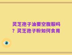 灵芝孢子油要空腹服吗？灵芝孢子粉如何食用