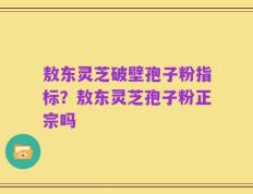 敖东灵芝破壁孢子粉指标？敖东灵芝孢子粉正宗吗