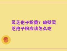 灵芝孢子粉番？破壁灵芝孢子粉应该怎么吃