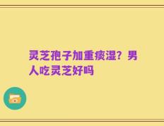 灵芝孢子加重痰湿？男人吃灵芝好吗