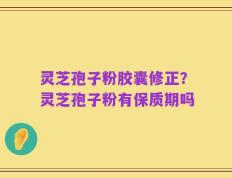 灵芝孢子粉胶囊修正？灵芝孢子粉有保质期吗