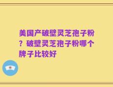 美国产破壁灵芝孢子粉？破壁灵芝孢子粉哪个牌子比较好