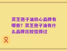 灵芝孢子油放心品牌有哪些？灵芝孢子油有什么品牌比较信得过