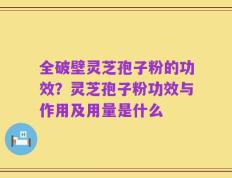 全破壁灵芝孢子粉的功效？灵芝孢子粉功效与作用及用量是什么