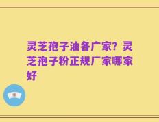 灵芝孢子油各广家？灵芝孢子粉正规厂家哪家好