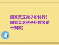 国家灵芝孢子粉排行(国家灵芝孢子粉排名前十列表)