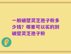 一般破壁灵芝孢子粉多少钱？哪里可以买的到破壁灵芝孢子粉