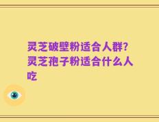 灵芝破壁粉适合人群？灵芝孢子粉适合什么人吃