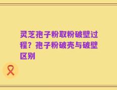 灵芝孢子粉取粉破壁过程？孢子粉破壳与破壁区别
