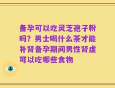 备孕可以吃灵芝孢子粉吗？男士喝什么茶才能补肾备孕期间男性肾虚可以吃哪些食物