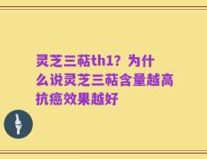 灵芝三萜th1？为什么说灵芝三萜含量越高抗癌效果越好