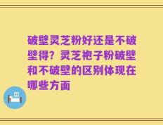 破壁灵芝粉好还是不破壁得？灵芝袍子粉破壁和不破壁的区别体现在哪些方面