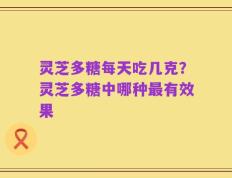 灵芝多糖每天吃几克？灵芝多糖中哪种最有效果