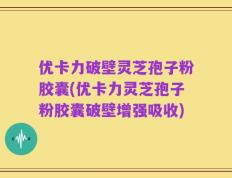 优卡力破壁灵芝孢子粉胶囊(优卡力灵芝孢子粉胶囊破壁增强吸收)