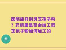医院能开到灵芝孢子粉？药房里是否会加工灵芝孢子粉如何加工的