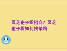 灵芝孢子粉招商？灵芝孢子粉如何找销路