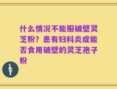 什么情况不能服破壁灵芝粉？患有妇科炎症能否食用破壁的灵芝孢子粉