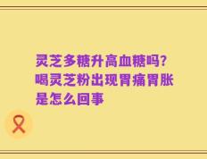 灵芝多糖升高血糖吗？喝灵芝粉出现胃痛胃胀是怎么回事