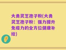 大勇灵芝孢子粉(大勇灵芝孢子粉：强力提升免疫力的全方位健康补给)
