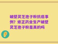 破壁灵芝孢子粉抗癌事例？修正药业生产破壁灵芝孢子粉是真的吗