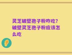 灵芝破壁孢子粉咋吃？破壁灵芝孢子粉应该怎么吃