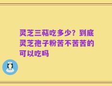 灵芝三萜吃多少？到底灵芝孢子粉苦不苦苦的可以吃吗