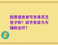 胶质瘤患者可食用灵芝孢子粉？调节免疫力与辅助治疗？
