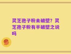 灵芝孢子粉未破壁？灵芝孢子粉有半破壁之说吗
