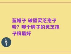 蓝帽子 破壁灵芝孢子粉？哪个牌子的灵芝孢子粉最好