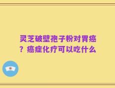 灵芝破壁孢子粉对胃癌？癌症化疗可以吃什么